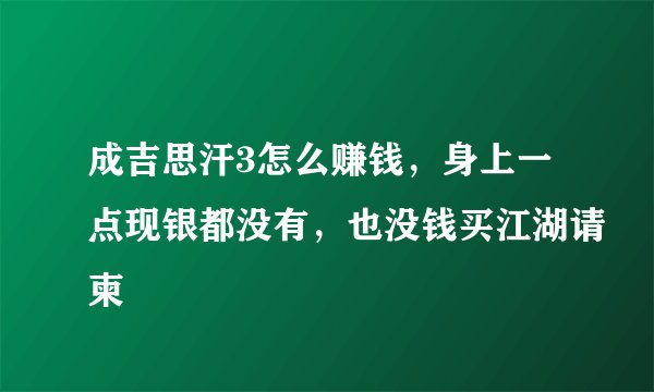 成吉思汗3怎么赚钱，身上一点现银都没有，也没钱买江湖请柬