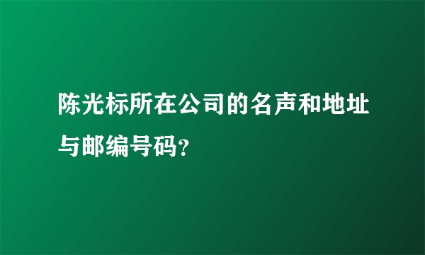 陈光标所在公司的名声和地址与邮编号码？