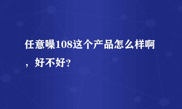 任意噪108这个产品怎么样啊，好不好？