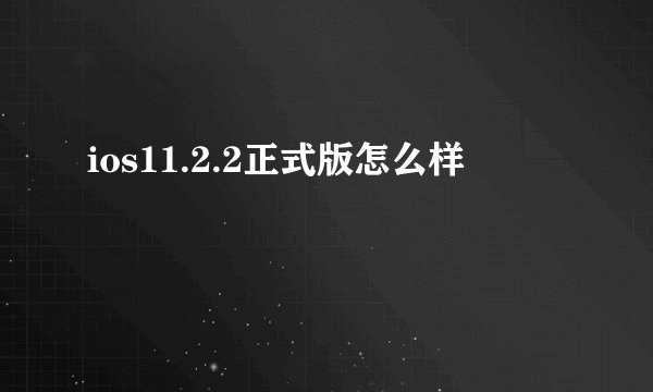 ios11.2.2正式版怎么样