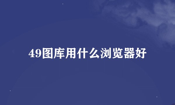 49图库用什么浏览器好