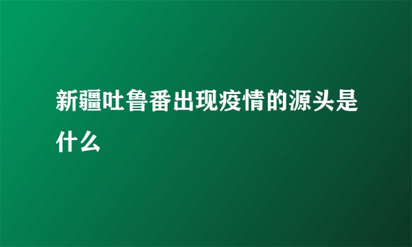 新疆吐鲁番出现疫情的源头是什么