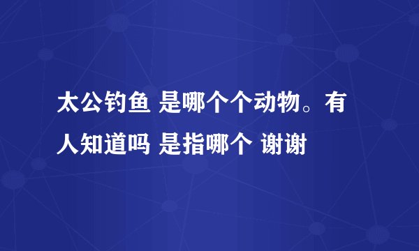 太公钓鱼 是哪个个动物。有人知道吗 是指哪个 谢谢