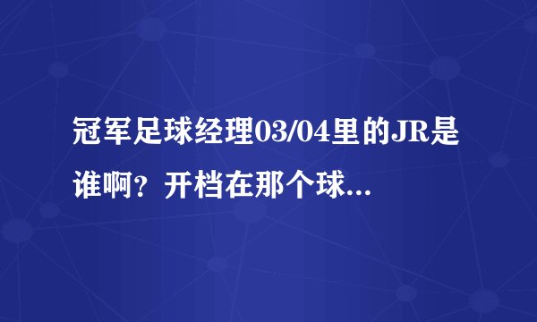 冠军足球经理03/04里的JR是谁啊？开档在那个球队能找到他？中文名字叫什么?