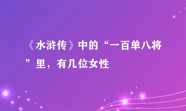 《水浒传》中的“一百单八将”里，有几位女性