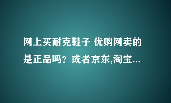 网上买耐克鞋子 优购网卖的是正品吗？或者京东,淘宝的那里不敢去，高仿太多