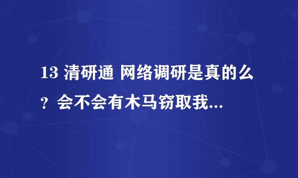 13 清研通 网络调研是真的么？会不会有木马窃取我个人信息什么的啊？