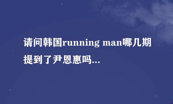 请问韩国running man哪几期提到了尹恩惠吗?详细点 求日期.谢谢！