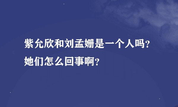紫允欣和刘孟姗是一个人吗？她们怎么回事啊？