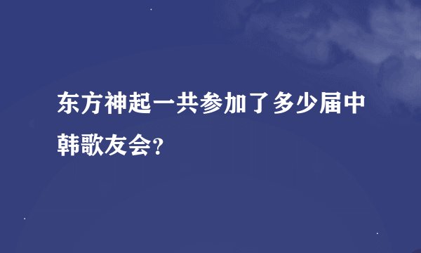 东方神起一共参加了多少届中韩歌友会？