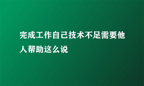 完成工作自己技术不足需要他人帮助这么说