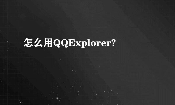怎么用QQExplorer?
