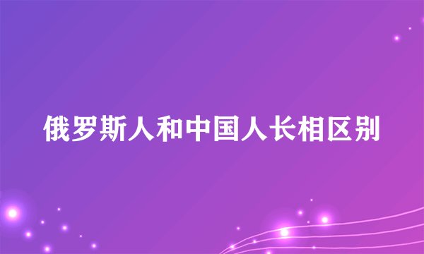 俄罗斯人和中国人长相区别
