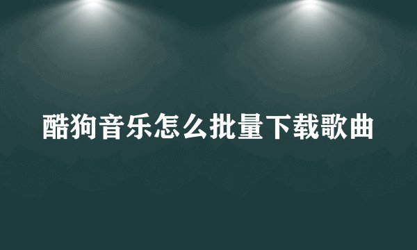 酷狗音乐怎么批量下载歌曲