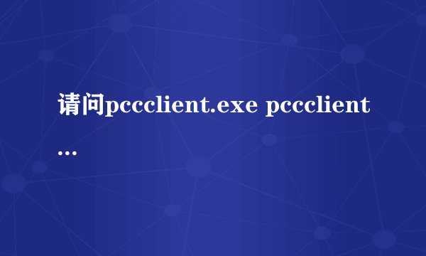 请问pccclient.exe pccclient.exe进程是什么 有什么用