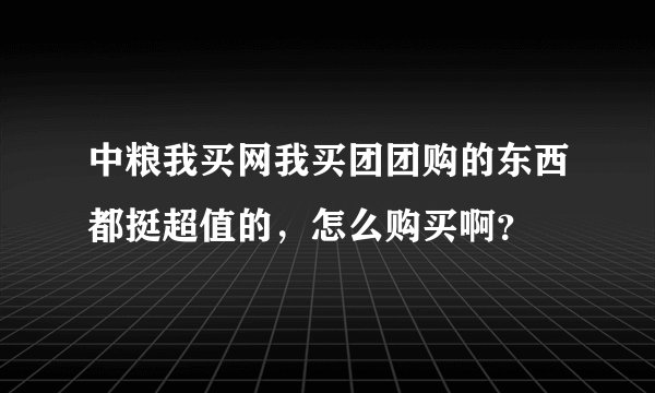 中粮我买网我买团团购的东西都挺超值的，怎么购买啊？