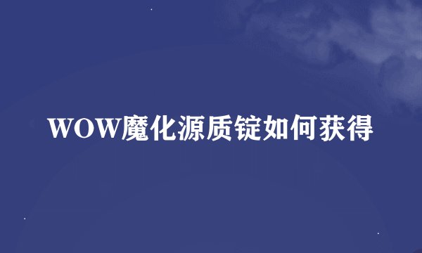 WOW魔化源质锭如何获得