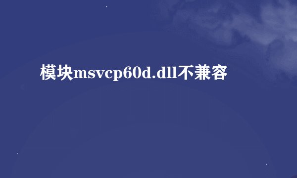 模块msvcp60d.dll不兼容