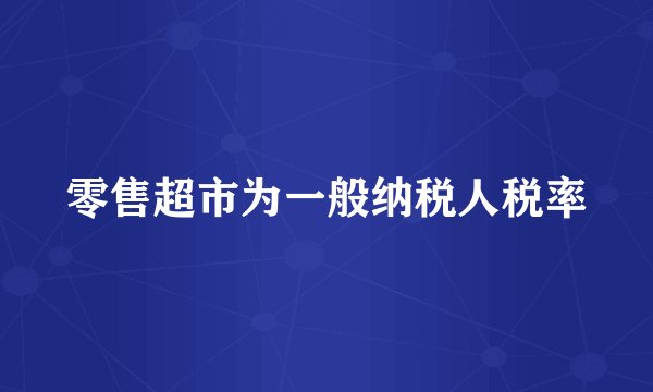 零售超市为一般纳税人税率