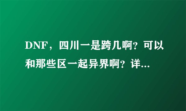 DNF，四川一是跨几啊？可以和那些区一起异界啊？详细采纳！