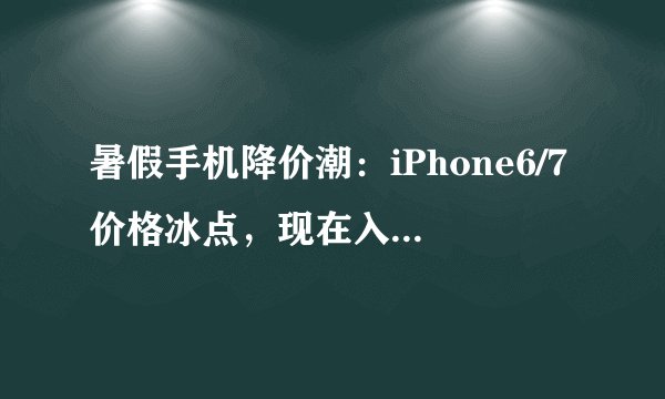 暑假手机降价潮：iPhone6/7价格冰点，现在入手划算吗？