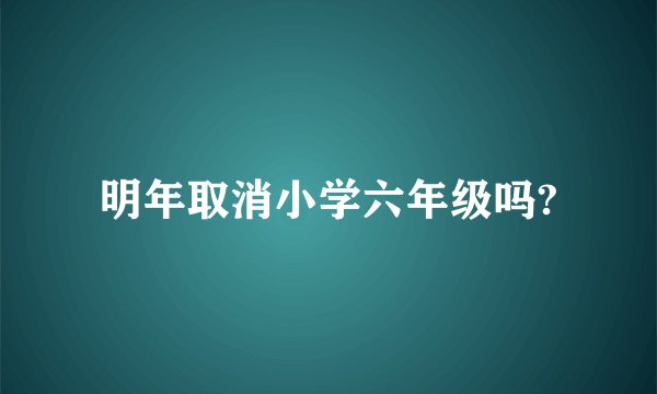 明年取消小学六年级吗?