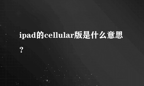 ipad的cellular版是什么意思？