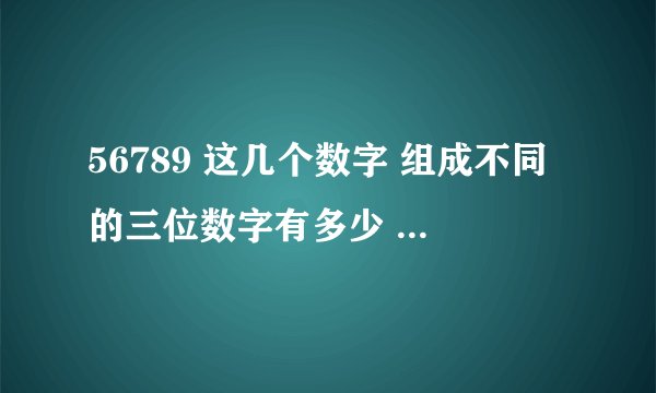 56789 这几个数字 组成不同的三位数字有多少 （数字不能重复）