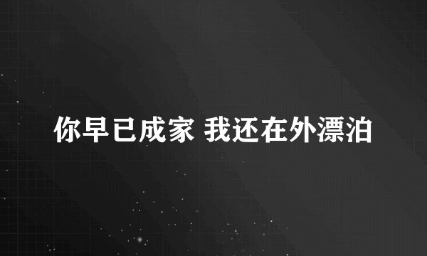 你早已成家 我还在外漂泊