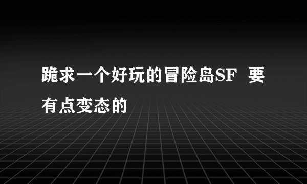 跪求一个好玩的冒险岛SF  要有点变态的