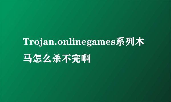 Trojan.onlinegames系列木马怎么杀不完啊