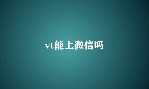 vt能上微信吗