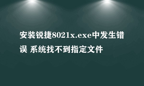 安装锐捷8021x.exe中发生错误 系统找不到指定文件