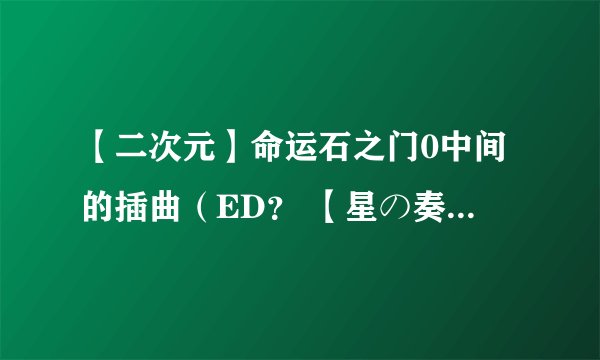 【二次元】命运石之门0中间的插曲（ED？ 【星の奏でる歌】的罗马音，不要中文谐音，有间隔的那种