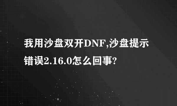 我用沙盘双开DNF,沙盘提示错误2.16.0怎么回事?