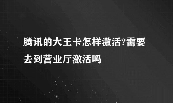 腾讯的大王卡怎样激活?需要去到营业厅激活吗