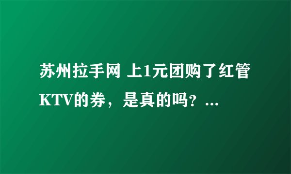 苏州拉手网 上1元团购了红管KTV的券，是真的吗？2小时欢唱， 无最低消费