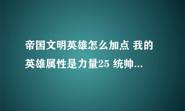 帝国文明英雄怎么加点 我的英雄属性是力量25 统帅23 体质87 智力51 要怎么+点？ 还有怎么学技能？