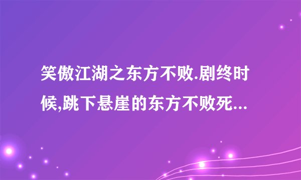 笑傲江湖之东方不败.剧终时候,跳下悬崖的东方不败死了没有?