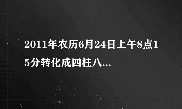 2011年农历6月24日上午8点15分转化成四柱八字是什么？
