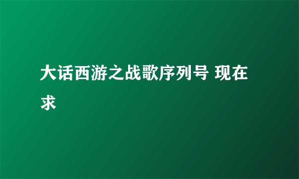 大话西游之战歌序列号 现在求