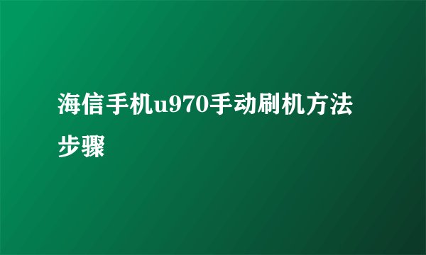海信手机u970手动刷机方法步骤