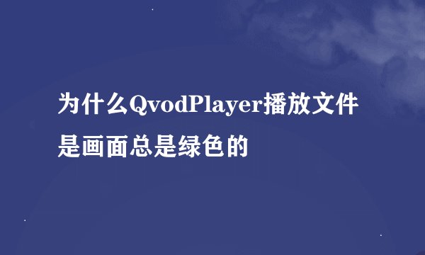 为什么QvodPlayer播放文件是画面总是绿色的