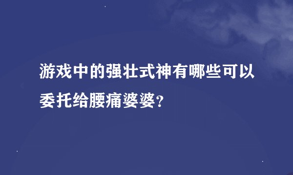 游戏中的强壮式神有哪些可以委托给腰痛婆婆？