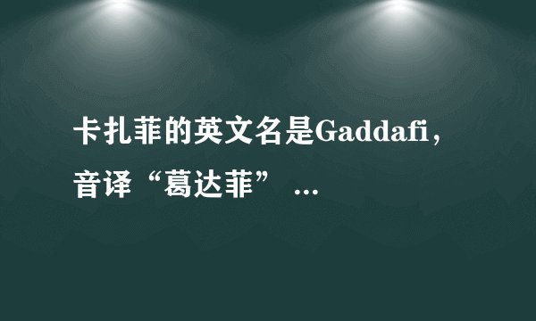 卡扎菲的英文名是Gaddafi， 音译“葛达菲” 怎么就能译成“卡扎菲”了？这尼玛坑爹嘛。求内幕