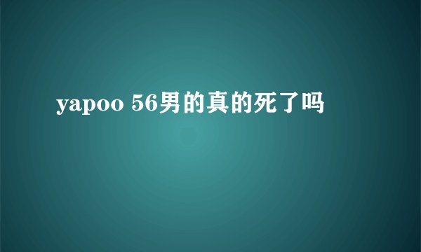 yapoo 56男的真的死了吗