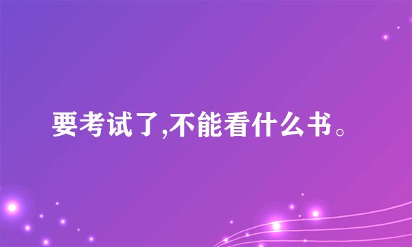 要考试了,不能看什么书。