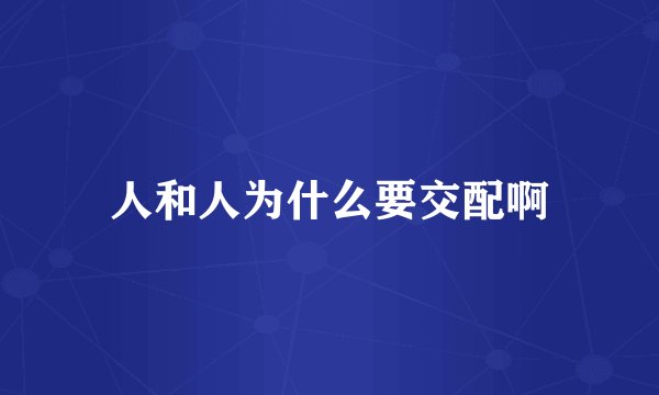 人和人为什么要交配啊