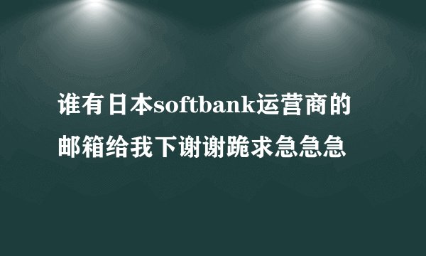 谁有日本softbank运营商的邮箱给我下谢谢跪求急急急