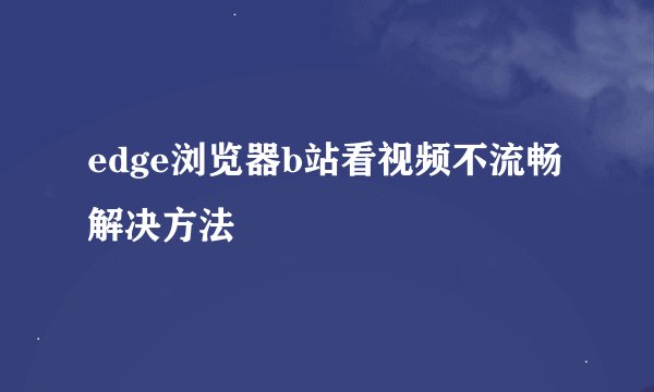 edge浏览器b站看视频不流畅解决方法